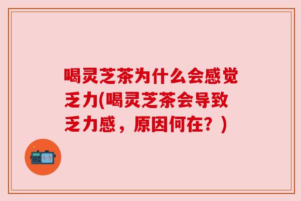 喝灵芝茶为什么会感觉乏力(喝灵芝茶会导致乏力感，原因何在？)