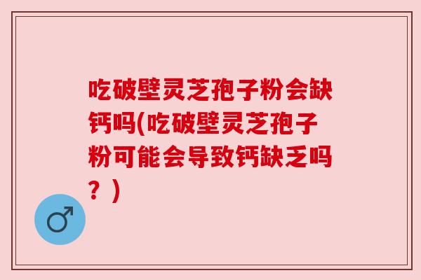 吃破壁灵芝孢子粉会缺钙吗(吃破壁灵芝孢子粉可能会导致钙缺乏吗？)