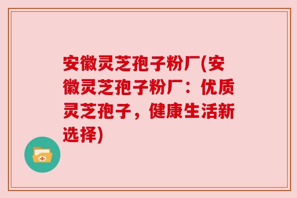 安徽灵芝孢子粉厂(安徽灵芝孢子粉厂：优质灵芝孢子，健康生活新选择)