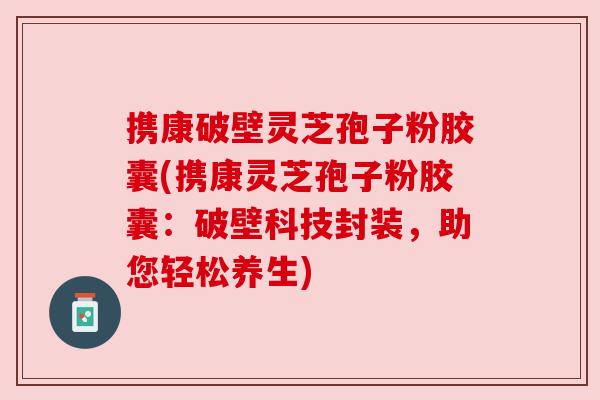 携康破壁灵芝孢子粉胶囊(携康灵芝孢子粉胶囊：破壁科技封装，助您轻松养生)