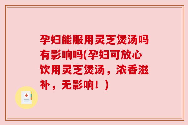 孕妇能服用灵芝煲汤吗有影响吗(孕妇可放心饮用灵芝煲汤，浓香滋补，无影响！)