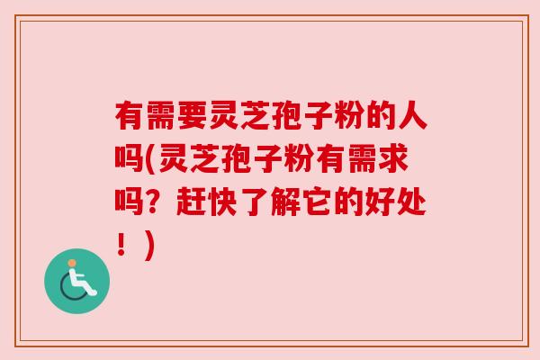 有需要灵芝孢子粉的人吗(灵芝孢子粉有需求吗？赶快了解它的好处！)