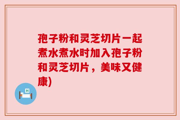 孢子粉和灵芝切片一起煮水煮水时加入孢子粉和灵芝切片，美味又健康)