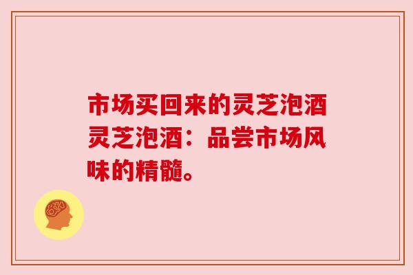 市场买回来的灵芝泡酒灵芝泡酒：品尝市场风味的精髓。