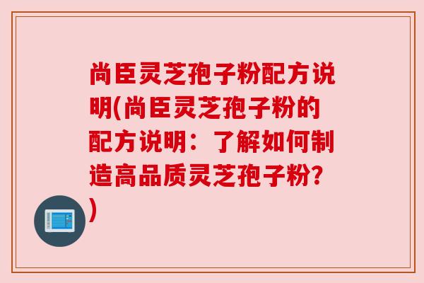 尚臣灵芝孢子粉配方说明(尚臣灵芝孢子粉的配方说明：了解如何制造高品质灵芝孢子粉？)