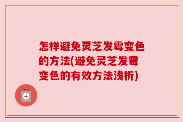 怎样避免灵芝发霉变色的方法(避免灵芝发霉变色的有效方法浅析)