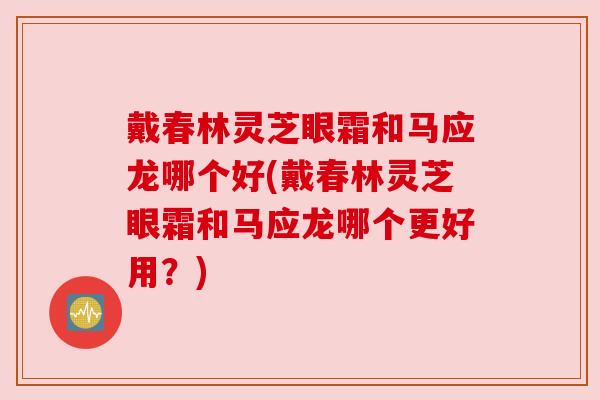 戴春林灵芝眼霜和马应龙哪个好(戴春林灵芝眼霜和马应龙哪个更好用？)