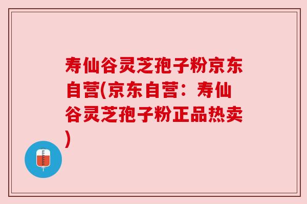 寿仙谷灵芝孢子粉京东自营(京东自营：寿仙谷灵芝孢子粉正品热卖)