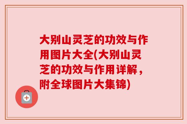 大别山灵芝的功效与作用图片大全(大别山灵芝的功效与作用详解，附全球图片大集锦)