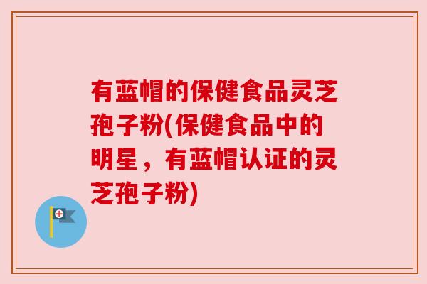 有蓝帽的保健食品灵芝孢子粉(保健食品中的明星，有蓝帽认证的灵芝孢子粉)