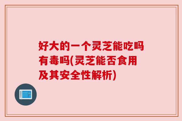 好大的一个灵芝能吃吗有毒吗(灵芝能否食用及其安全性解析)