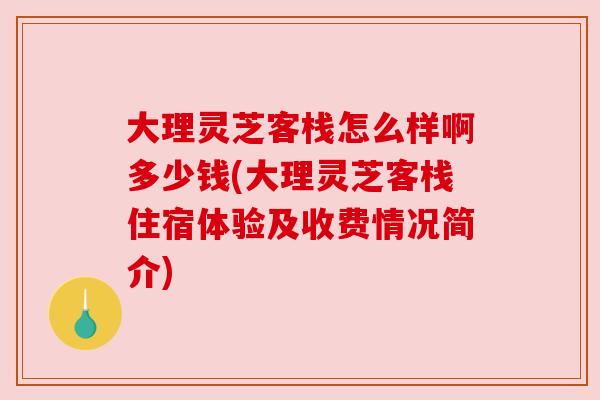 大理灵芝客栈怎么样啊多少钱(大理灵芝客栈住宿体验及收费情况简介)