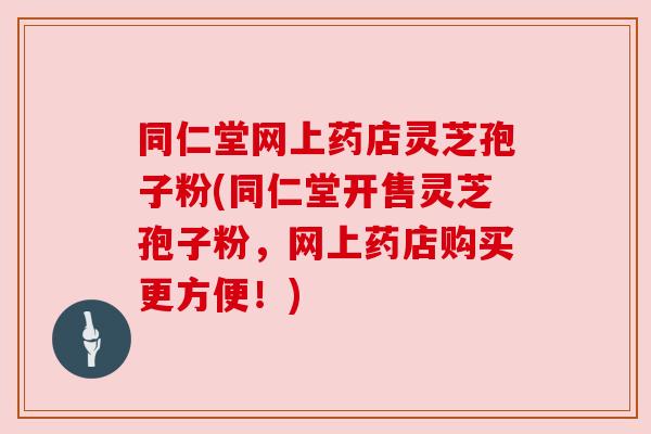 同仁堂网上药店灵芝孢子粉(同仁堂开售灵芝孢子粉，网上药店购买更方便！)