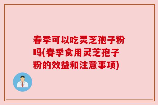 春季可以吃灵芝孢子粉吗(春季食用灵芝孢子粉的效益和注意事项)