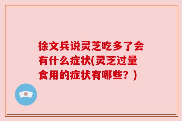 徐文兵说灵芝吃多了会有什么症状(灵芝过量食用的症状有哪些？)