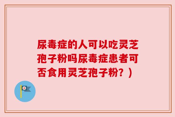 尿毒症的人可以吃灵芝孢子粉吗尿毒症患者可否食用灵芝孢子粉？)