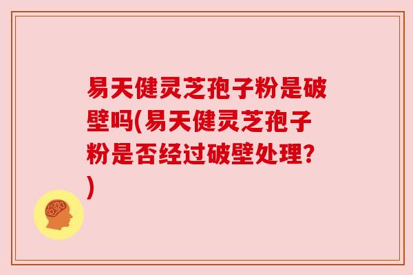 易天健灵芝孢子粉是破壁吗(易天健灵芝孢子粉是否经过破壁处理？)