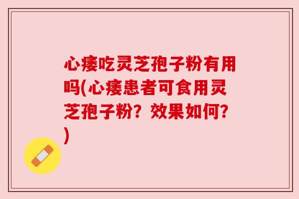 心痿吃灵芝孢子粉有用吗(心痿患者可食用灵芝孢子粉？效果如何？)