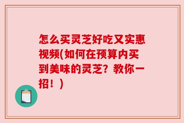 怎么买灵芝好吃又实惠视频(如何在预算内买到美味的灵芝？教你一招！)