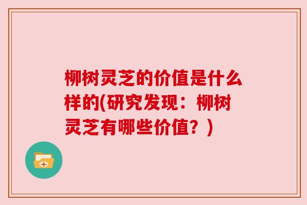 柳树灵芝的价值是什么样的(研究发现：柳树灵芝有哪些价值？)