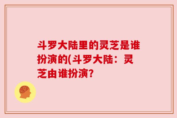 斗罗大陆里的灵芝是谁扮演的(斗罗大陆：灵芝由谁扮演？