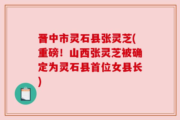 晋中市灵石县张灵芝(重磅！山西张灵芝被确定为灵石县首位女县长)