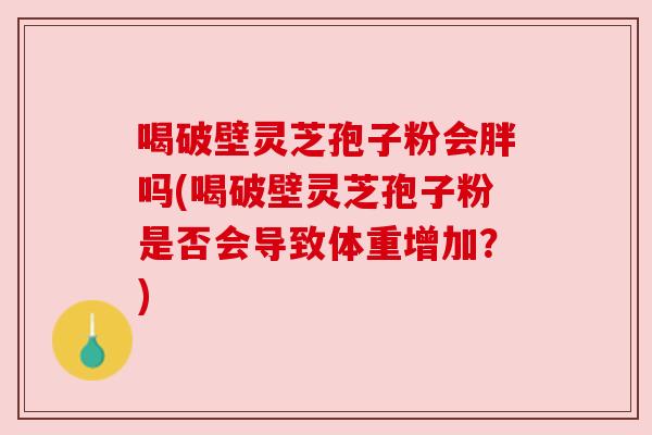 喝破壁灵芝孢子粉会胖吗(喝破壁灵芝孢子粉是否会导致体重增加？)