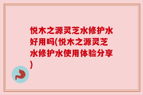 悦木之源灵芝水修护水好用吗(悦木之源灵芝水修护水使用体验分享)