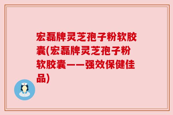 宏磊牌灵芝孢子粉软胶囊(宏磊牌灵芝孢子粉软胶囊——强效保健佳品)