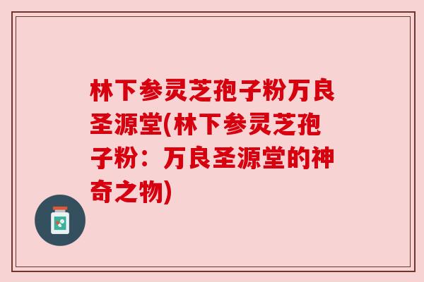 林下参灵芝孢子粉万良圣源堂(林下参灵芝孢子粉：万良圣源堂的神奇之物)