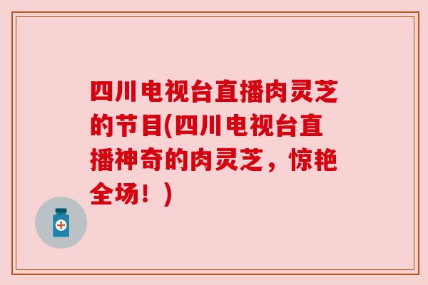 四川电视台直播肉灵芝的节目(四川电视台直播神奇的肉灵芝，惊艳全场！)