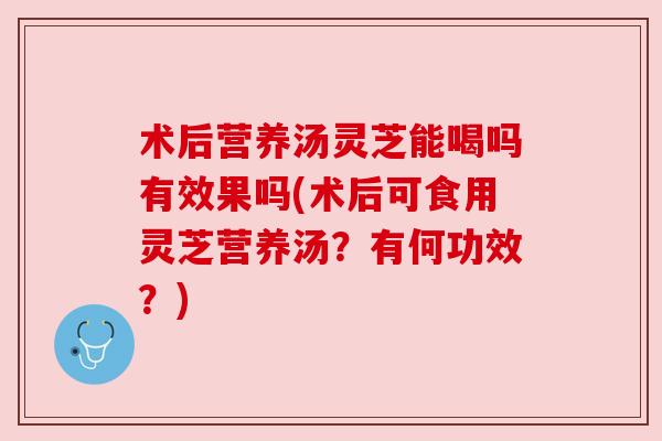 术后营养汤灵芝能喝吗有效果吗(术后可食用灵芝营养汤？有何功效？)