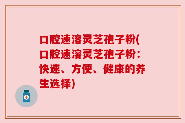 口腔速溶灵芝孢子粉(口腔速溶灵芝孢子粉：快速、方便、健康的养生选择)