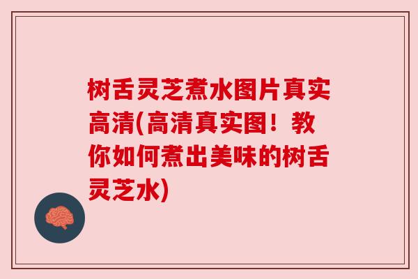 树舌灵芝煮水图片真实高清(高清真实图！教你如何煮出美味的树舌灵芝水)