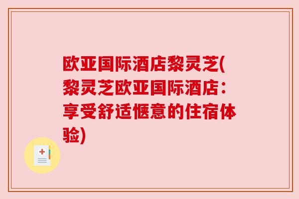 欧亚国际酒店黎灵芝(黎灵芝欧亚国际酒店：享受舒适惬意的住宿体验)