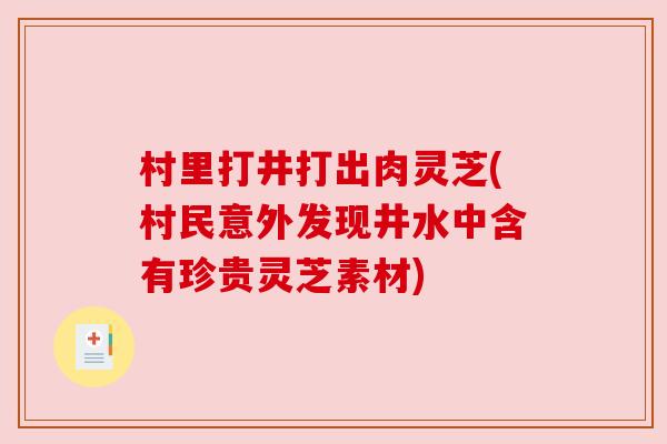 村里打井打出肉灵芝(村民意外发现井水中含有珍贵灵芝素材)