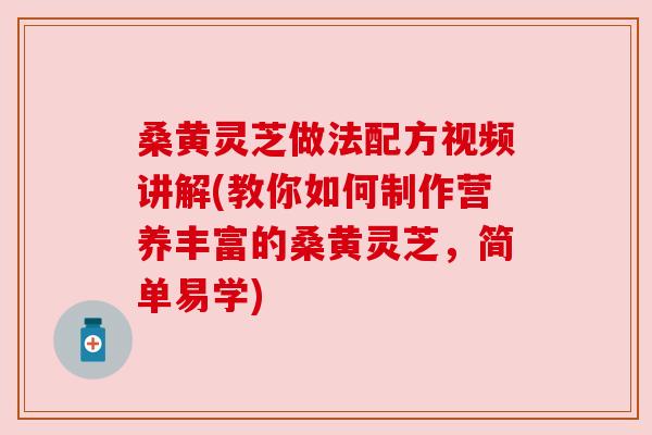 桑黄灵芝做法配方视频讲解(教你如何制作营养丰富的桑黄灵芝，简单易学)