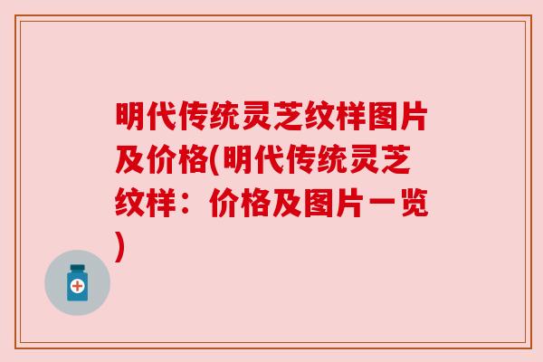 明代传统灵芝纹样图片及价格(明代传统灵芝纹样：价格及图片一览)