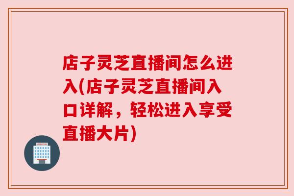 店子灵芝直播间怎么进入(店子灵芝直播间入口详解，轻松进入享受直播大片)