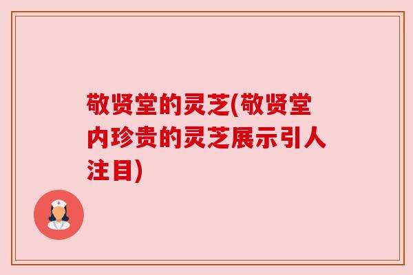 敬贤堂的灵芝(敬贤堂内珍贵的灵芝展示引人注目)