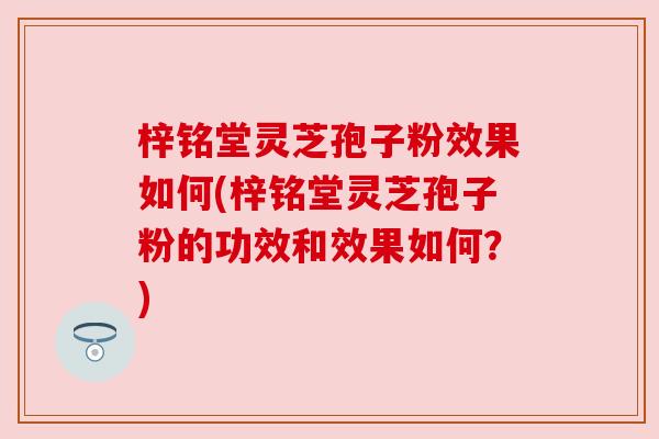 梓铭堂灵芝孢子粉效果如何(梓铭堂灵芝孢子粉的功效和效果如何？)