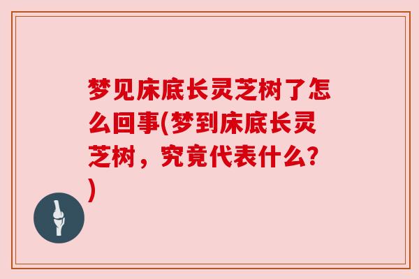 梦见床底长灵芝树了怎么回事(梦到床底长灵芝树，究竟代表什么？)