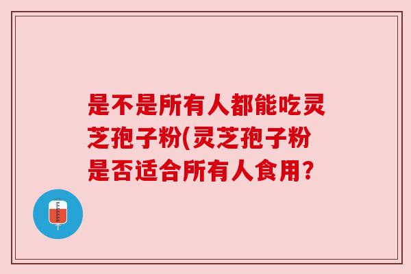 是不是所有人都能吃灵芝孢子粉(灵芝孢子粉是否适合所有人食用？