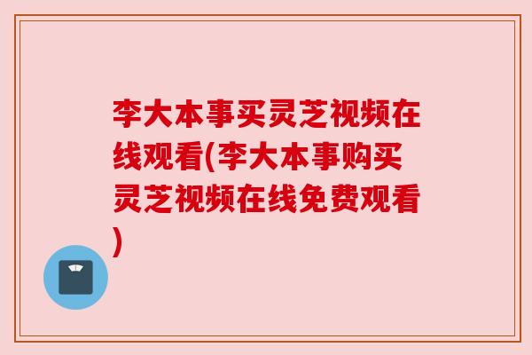 李大本事买灵芝视频在线观看(李大本事购买灵芝视频在线免费观看)