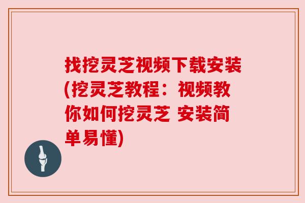 找挖灵芝视频下载安装(挖灵芝教程：视频教你如何挖灵芝 安装简单易懂)