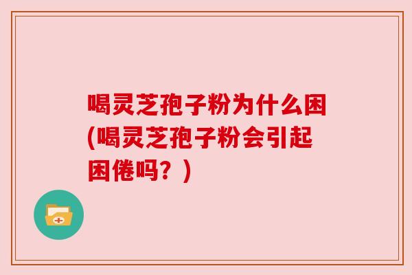 喝灵芝孢子粉为什么困(喝灵芝孢子粉会引起困倦吗？)