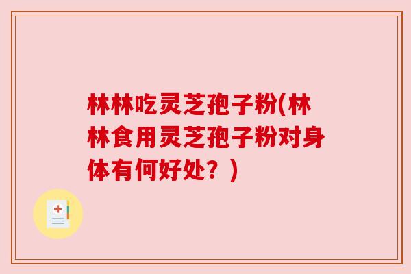 林林吃灵芝孢子粉(林林食用灵芝孢子粉对身体有何好处？)