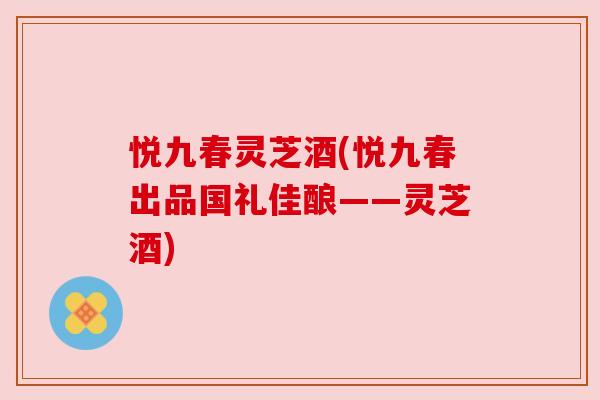 悦九春灵芝酒(悦九春出品国礼佳酿——灵芝酒)