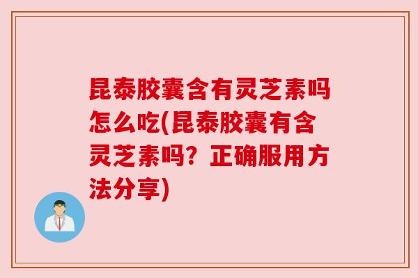 昆泰胶囊含有灵芝素吗怎么吃(昆泰胶囊有含灵芝素吗？正确服用方法分享)