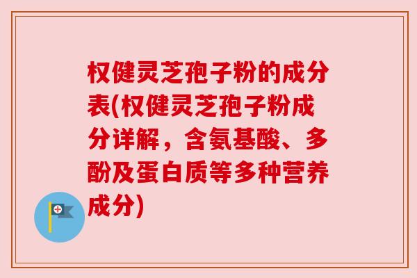 权健灵芝孢子粉的成分表(权健灵芝孢子粉成分详解，含氨基酸、多酚及蛋白质等多种营养成分)